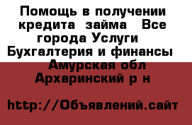 Помощь в получении кредита, займа - Все города Услуги » Бухгалтерия и финансы   . Амурская обл.,Архаринский р-н